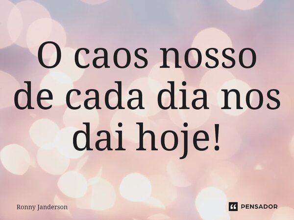 ⁠O caos nosso de cada dia nos dai hoje!... Frase de Ronny Janderson.