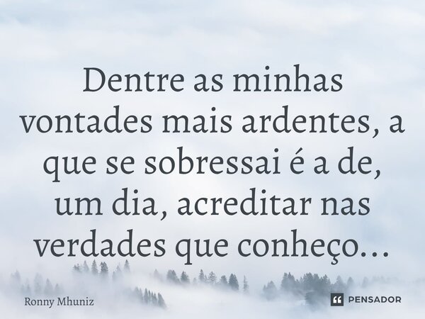 Dentre as minhas vontades mais ardentes, a que se sobressai é a de, um dia, acreditar nas verdades que conheço...... Frase de Ronny Mhuniz.