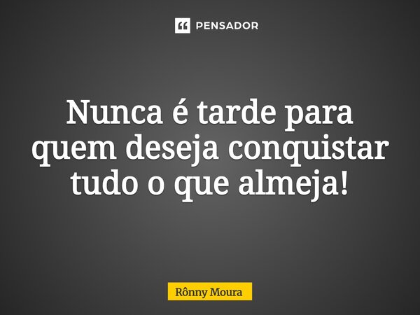 Nunca é tarde para quem deseja conquistar tudo o que almeja!... Frase de Rônny Moura.