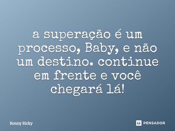 ⁠a superação é um processo, Baby, e não um destino. continue em frente e você chegará lá!... Frase de Ronny Ricky.