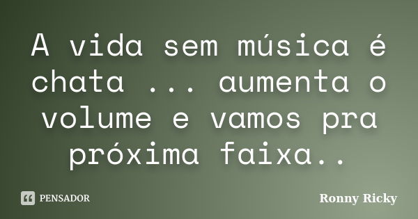 A vida sem música é chata ... aumenta o volume e vamos pra próxima faixa..... Frase de Ronny Ricky.