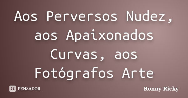 Aos Perversos Nudez, aos Apaixonados Curvas, aos Fotógrafos Arte... Frase de Ronny Ricky.