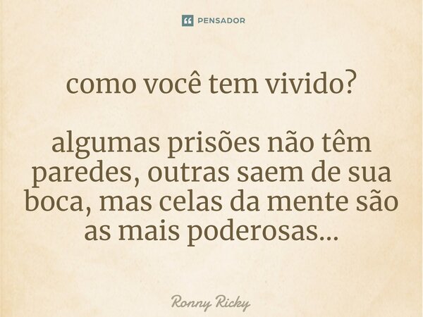 ⁠como você tem vivido? algumas prisões não têm paredes, outras saem de sua boca, mas celas da mente são as mais poderosas...... Frase de Ronny Ricky.