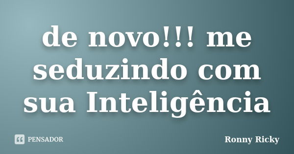 de novo!!! me seduzindo com sua Inteligência... Frase de Ronny Ricky.