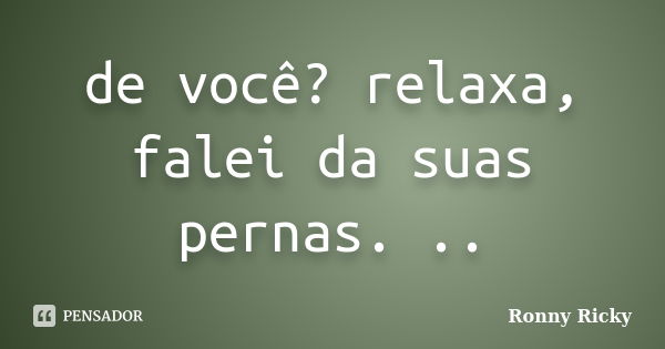 de você? relaxa, falei da suas pernas. ..... Frase de Ronny Ricky.