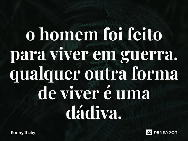 ⁠o homem foi feito para viver em guerra. qualquer outra forma de viver é uma dádiva.... Frase de Ronny Ricky.