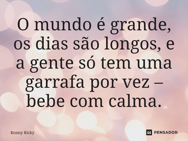 ⁠O mundo é grande, os dias são longos, e a gente só tem uma garrafa por vez – bebe com calma.... Frase de Ronny Ricky.
