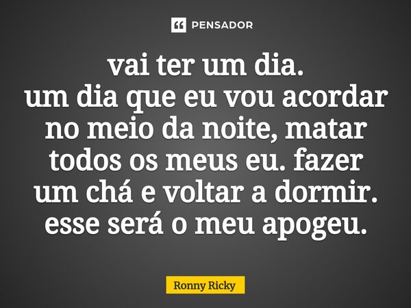 ⁠vai ter um dia. um dia que eu vou acordar no meio da noite, matar todos os meus eu. fazer um chá e voltar a dormir. esse será o meu apogeu.... Frase de Ronny Ricky.