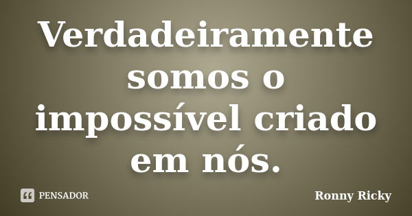 Verdadeiramente somos o impossível criado em nós.... Frase de Ronny Ricky.