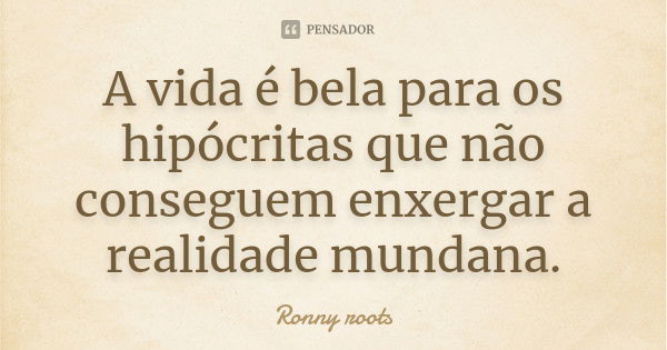 A vida é bela para os hipócritas que não conseguem enxergar a realidade mundana.... Frase de Ronny roots.