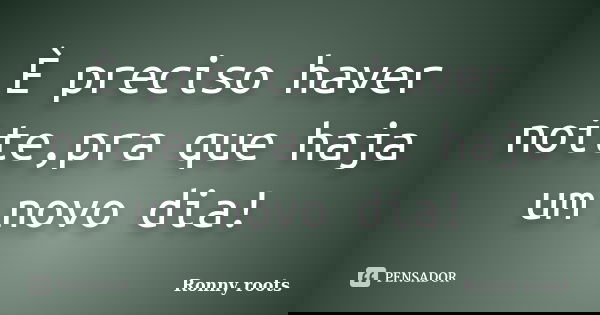 È preciso haver noite,pra que haja um novo dia!... Frase de Ronny roots.
