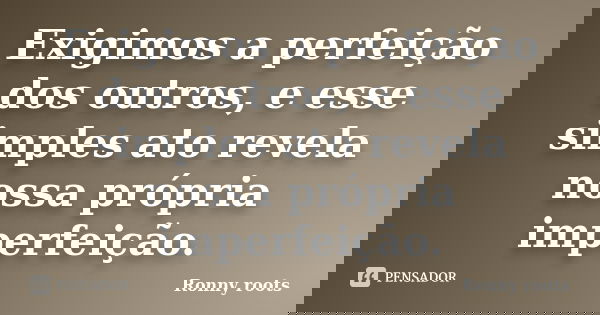 Exigimos a perfeição dos outros, e esse simples ato revela nossa própria imperfeição.... Frase de Ronny Roots.