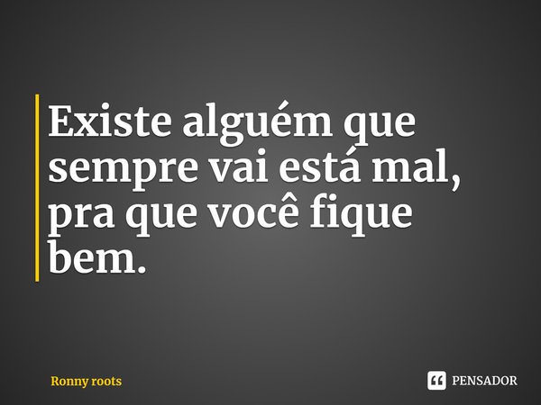 ⁠Existe alguém que sempre vai está mal, pra que você fique bem.... Frase de Ronny roots.