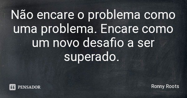 Não encare o problema como uma problema. Encare como um novo desafio a ser superado.... Frase de Ronny Roots.