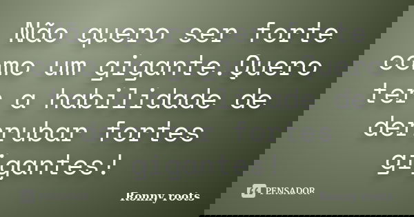 Não quero ser forte como um gigante.Quero ter a habilidade de derrubar fortes gigantes!... Frase de Ronny roots.