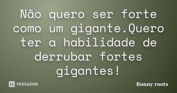 Não quero ser forte como um gigante.Quero ter a habilidade de derrubar fortes gigantes!... Frase de Ronny roots.