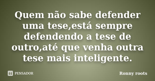 Quem não sabe defender uma tese,está sempre defendendo a tese de outro,até que venha outra tese mais inteligente.... Frase de Ronny roots.