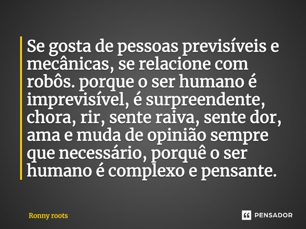 Se gosta de pessoas previsíveis e mecânicas, se relacione com robôs. Porque o ser humano é imprevisível, é surpreendente, chora, rir, sente raiva, sente dor, am... Frase de Ronny Roots.