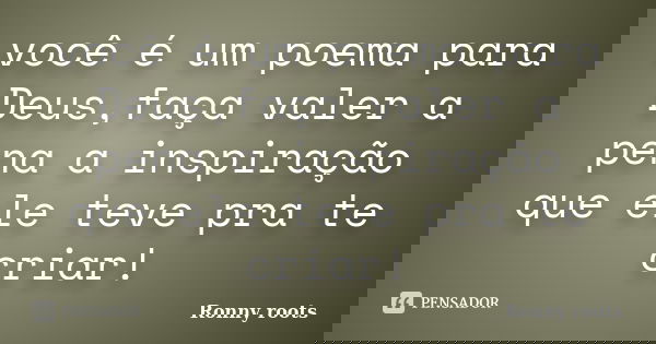 você é um poema para Deus,faça valer a pena a inspiração que ele teve pra te criar!... Frase de Ronny roots.