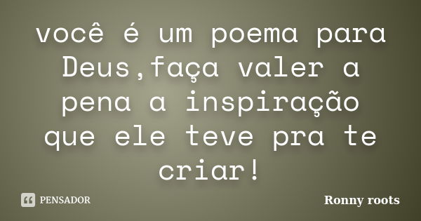 você é um poema para Deus,faça valer a pena a inspiração que ele teve pra te criar!... Frase de Ronny roots.