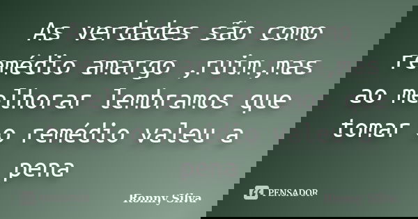 As verdades são como remédio amargo ,ruim,mas ao melhorar lembramos que tomar o remédio valeu a pena... Frase de Ronny Silva.