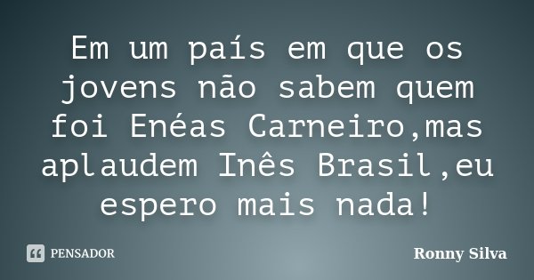 Em um país em que os jovens não sabem quem foi Enéas Carneiro,mas aplaudem Inês Brasil,eu espero mais nada!... Frase de Ronny Silva.