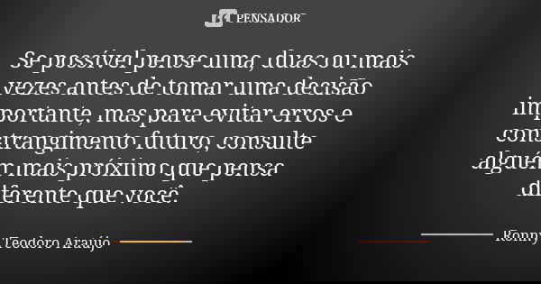 Se possível pense uma, duas ou mais vezes antes de tomar uma decisão importante, mas para evitar erros e constrangimento futuro, consulte alguém mais próximo qu... Frase de Ronny Teodoro Araújo.