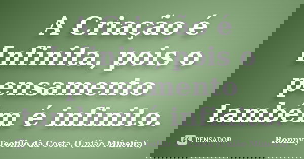 A Criação é Infinita, pois o pensamento também é infinito.... Frase de Ronny Teofilo da Costa (União Mineira).