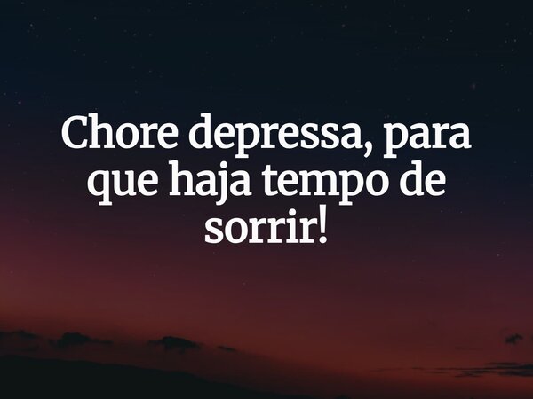 Chore depressa, para que haja tempo de sorrir!... Frase de Ronnyval.