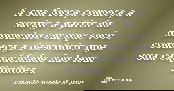 A sua força começa a surgir a partir do momento em que você começa a descobrir que sua capacidade não tem limites.... Frase de Ronoaldo Mendes de Jesus.