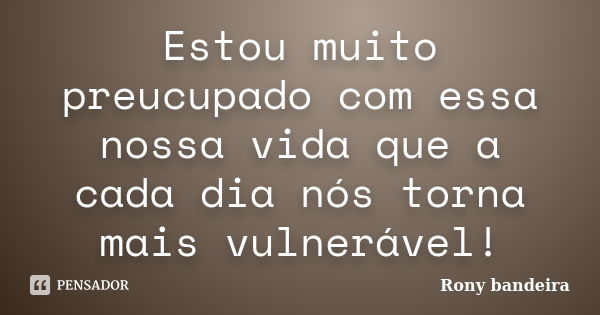 Estou muito preucupado com essa nossa vida que a cada dia nós torna mais vulnerável!... Frase de Rony bandeira.