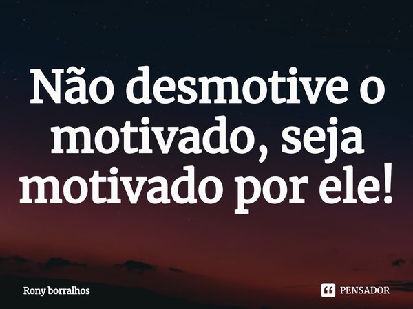 ⁠Não desmotive o motivado, seja motivado por ele!... Frase de Rony borralhos.