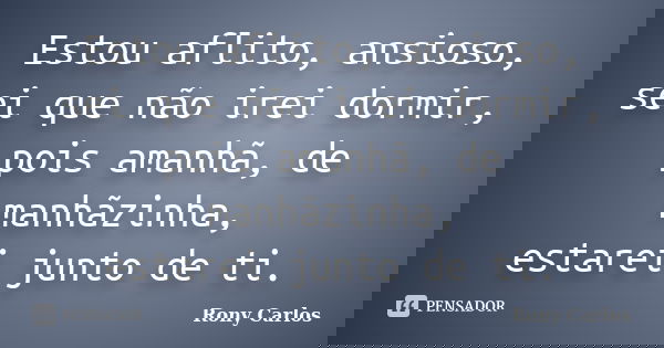 Estou aflito, ansioso, sei que não irei dormir, pois amanhã, de manhãzinha, estarei junto de ti.... Frase de Rony Carlos.