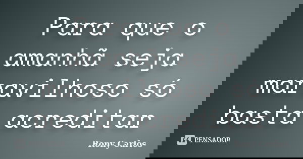 Para que o amanhã seja maravilhoso só basta acreditar... Frase de Rony Carlos.