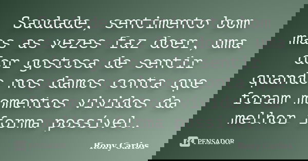Saudade, sentimento bom mas as vezes faz doer, uma dor gostosa de sentir quando nos damos conta que foram momentos vividos da melhor forma possível.... Frase de Rony Carlos.