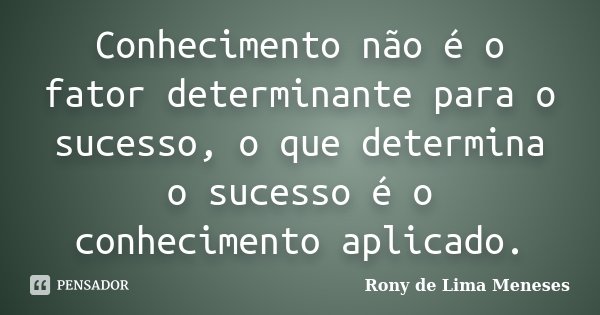 Conhecimento não é o fator determinante para o sucesso, o que determina o sucesso é o conhecimento aplicado.... Frase de Rony de Lima Meneses.