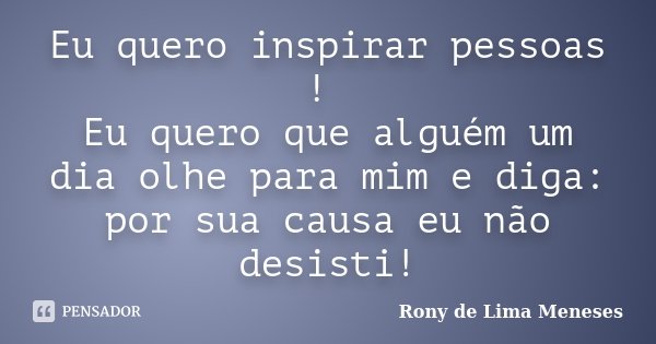 Eu quero inspirar pessoas ! Eu quero que alguém um dia olhe para mim e diga: por sua causa eu não desisti!... Frase de Rony de Lima Meneses.