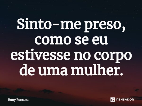 ⁠⁠Sinto-me preso, como se eu estivesse no corpo de uma mulher.... Frase de Rony Fonseca.