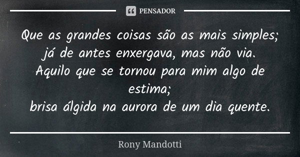 Que as grandes coisas são as mais simples; já de antes enxergava, mas não via. Aquilo que se tornou para mim algo de estima; brisa álgida na aurora de um dia qu... Frase de Rony Mandotti.