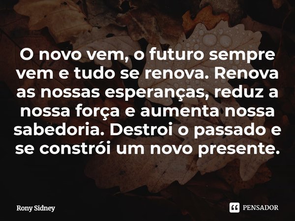 ⁠O novo vem, o futuro sempre vem e tudo se renova. Renova as nossas esperanças, reduz a nossa força e aumenta nossa sabedoria. Destrói o passado e se constrói u... Frase de Rony Sidney.