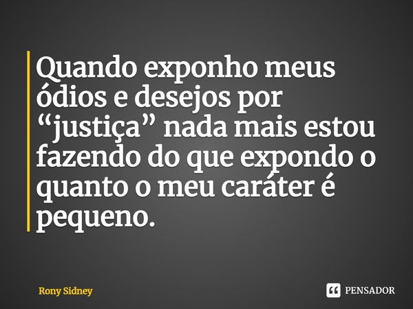 Quando exponho meus ódios e desejos por “justiça” nada mais estou fazendo do que expondo o quanto o meu caráter é pequeno.... Frase de Rony Sidney.