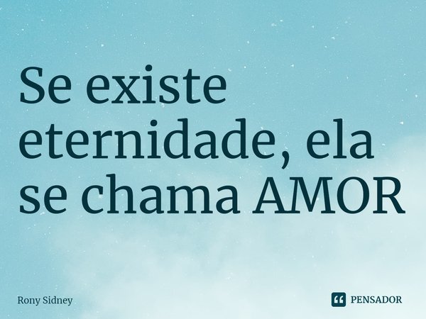 ⁠Se existe eternidade, ela se chama AMOR... Frase de Rony Sidney.