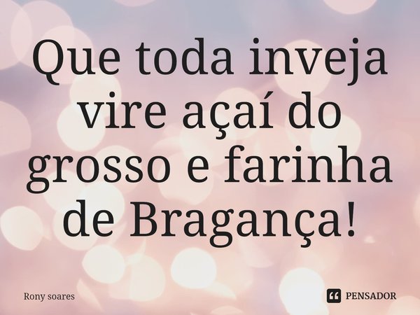 ⁠Que toda inveja vire açaí do grosso e farinha de Bragança!... Frase de Rony soares.