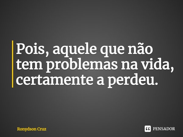 Pois, aquele que não tem problemas na vida, certamente a perdeu.... Frase de Ronydson Cruz.