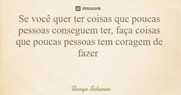 Se você quer ter coisas que poucas pessoas conseguem ter, faça coisas que poucas pessoas tem coragem de fazer... Frase de Ronye Scherer.