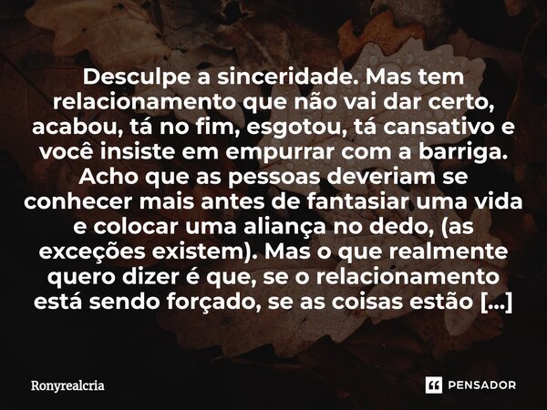 ⁠Desculpe a sinceridade. Mas tem relacionamento que não vai dar certo, acabou, tá no fim, esgotou, tá cansativo e você insiste em empurrar com a barriga. Acho q... Frase de Ronyrealcria.