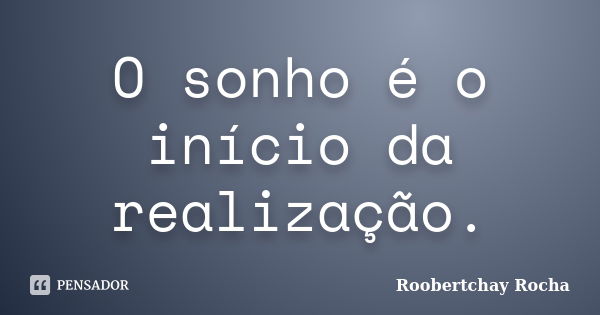 O sonho é o início da realização.... Frase de Roobertchay Rocha.