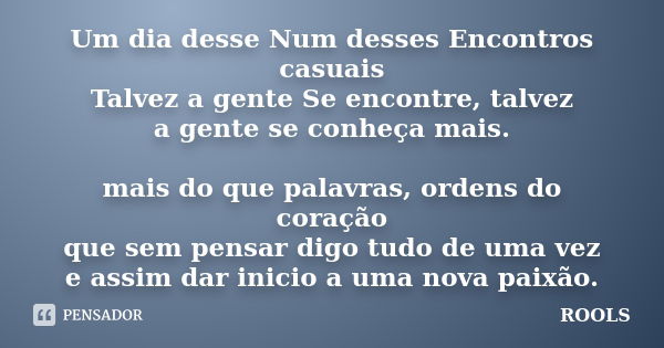 Um dia desse Num desses Encontros casuais Talvez a gente Se encontre, talvez a gente se conheça mais. mais do que palavras, ordens do coração que sem pensar dig... Frase de ROOLS.