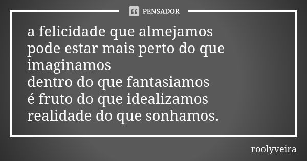 a felicidade que almejamos pode estar mais perto do que imaginamos dentro do que fantasiamos é fruto do que idealizamos realidade do que sonhamos.... Frase de roolyveira.