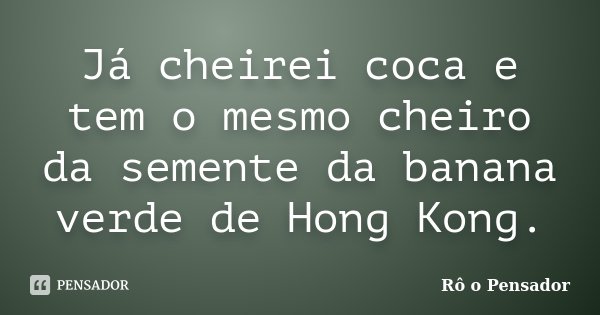 Já cheirei coca e tem o mesmo cheiro da semente da banana verde de Hong Kong.... Frase de Rô o Pensador.